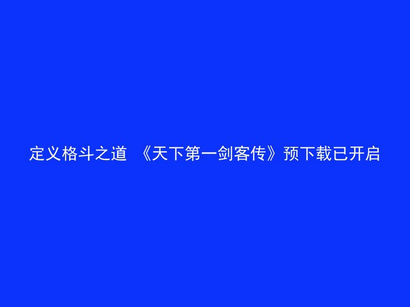 定义格斗之道 《天下第一剑客传》预下载已开启