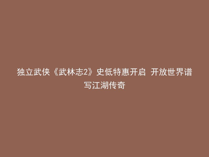 独立武侠《武林志2》史低特惠开启 开放世界谱写江湖传奇