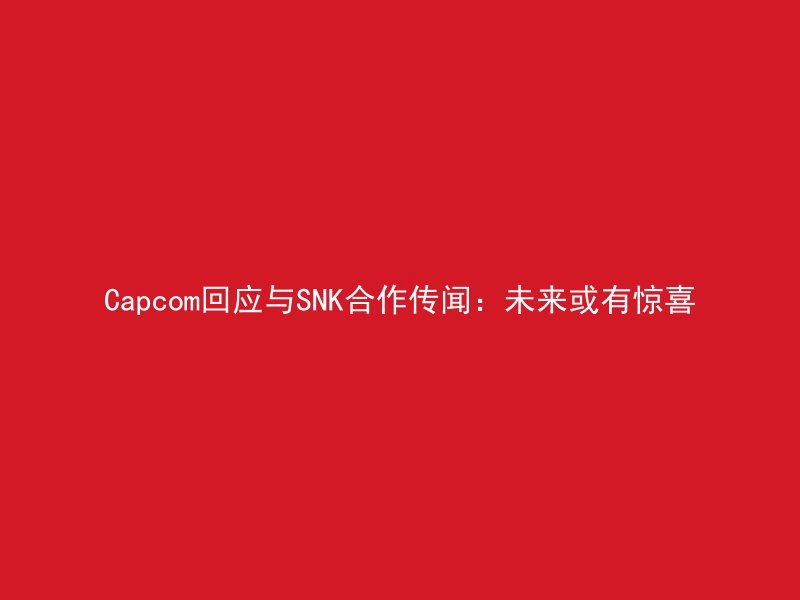 Capcom回应与SNK合作传闻：未来或有惊喜