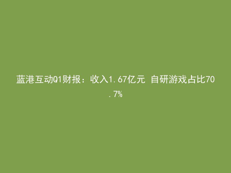 蓝港互动Q1财报：收入1.67亿元 自研游戏占比70.7%