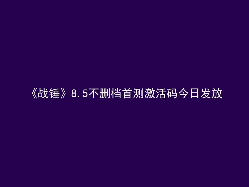 《战锤》8.5不删档首测激活码今日发放