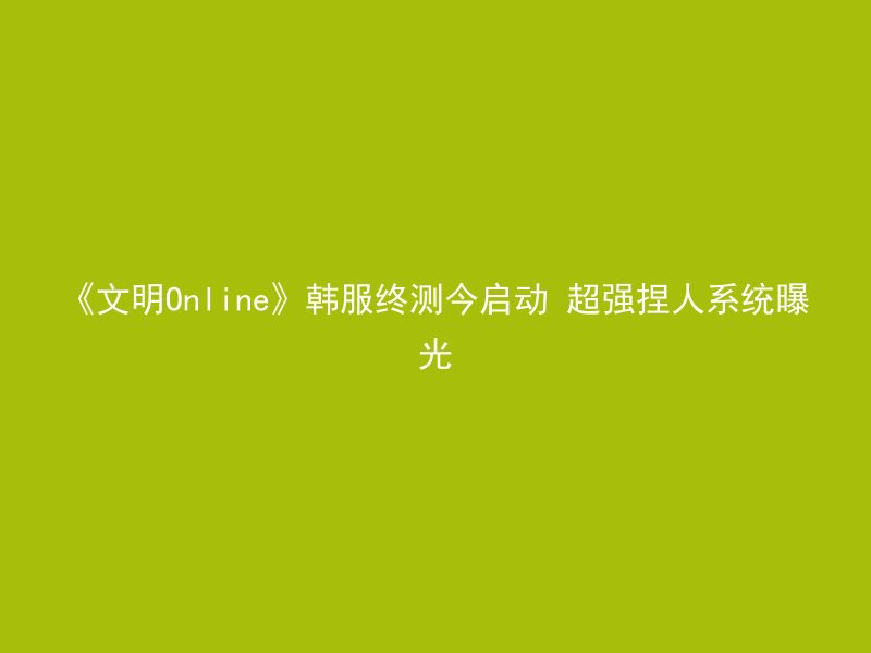 《文明Online》韩服终测今启动 超强捏人系统曝光