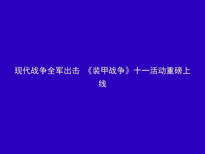 现代战争全军出击 《装甲战争》十一活动重磅上线