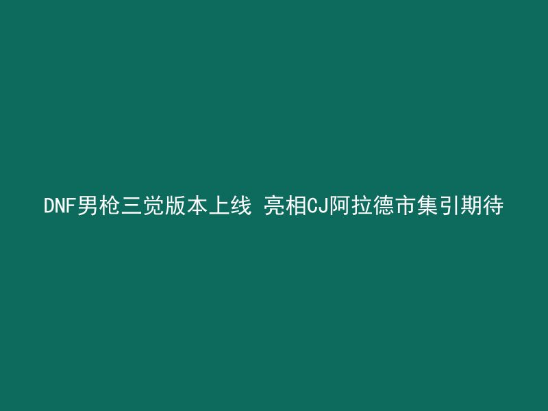 DNF男枪三觉版本上线 亮相CJ阿拉德市集引期待