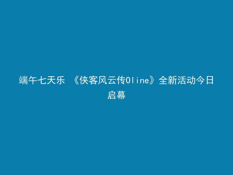 端午七天乐 《侠客风云传Oline》全新活动今日启幕