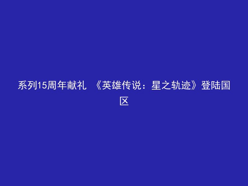 系列15周年献礼 《英雄传说：星之轨迹》登陆国区