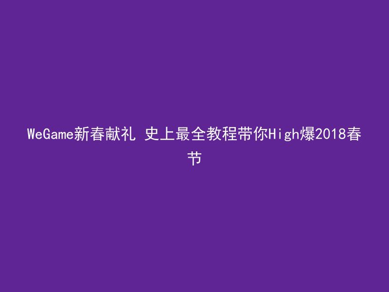 WeGame新春献礼 史上最全教程带你High爆2018春节