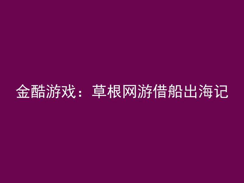 金酷游戏：草根网游借船出海记