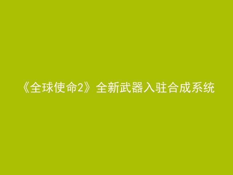 《全球使命2》全新武器入驻合成系统