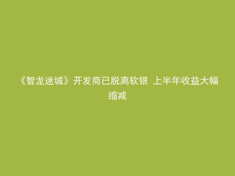 《智龙迷城》开发商已脱离软银 上半年收益大幅缩减