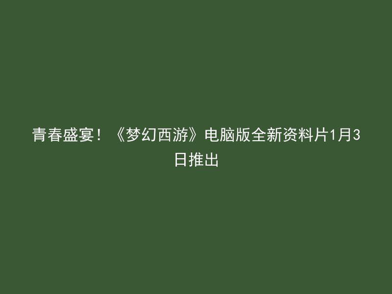 青春盛宴！《梦幻西游》电脑版全新资料片1月3日推出