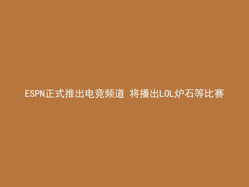 ESPN正式推出电竞频道 将播出LOL炉石等比赛