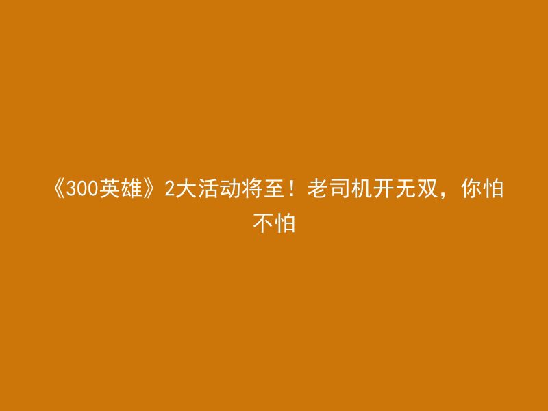 《300英雄》2大活动将至！老司机开无双，你怕不怕