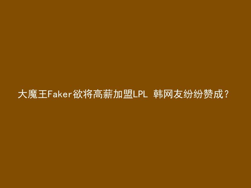 大魔王Faker欲将高薪加盟LPL 韩网友纷纷赞成？