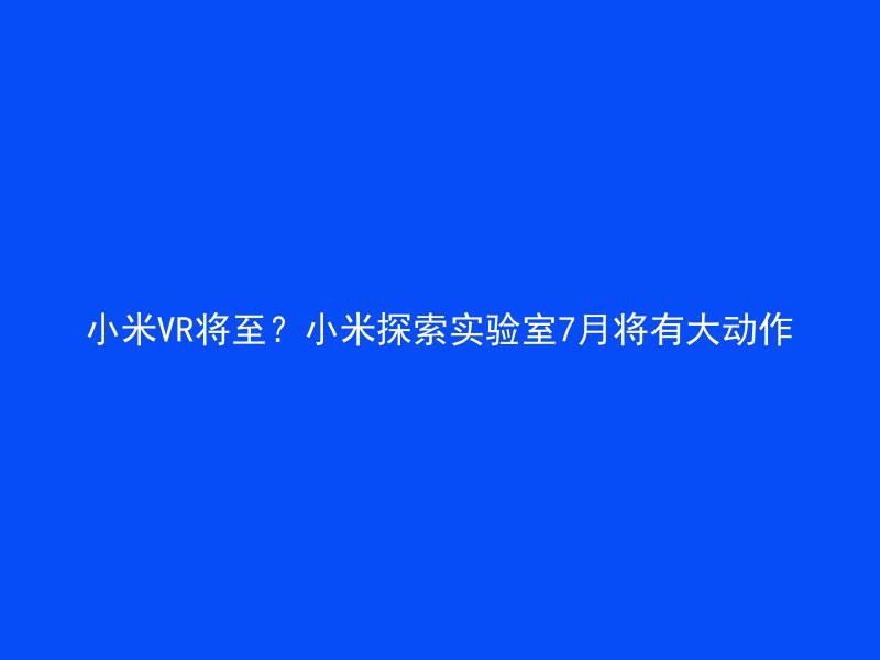 小米VR将至？小米探索实验室7月将有大动作