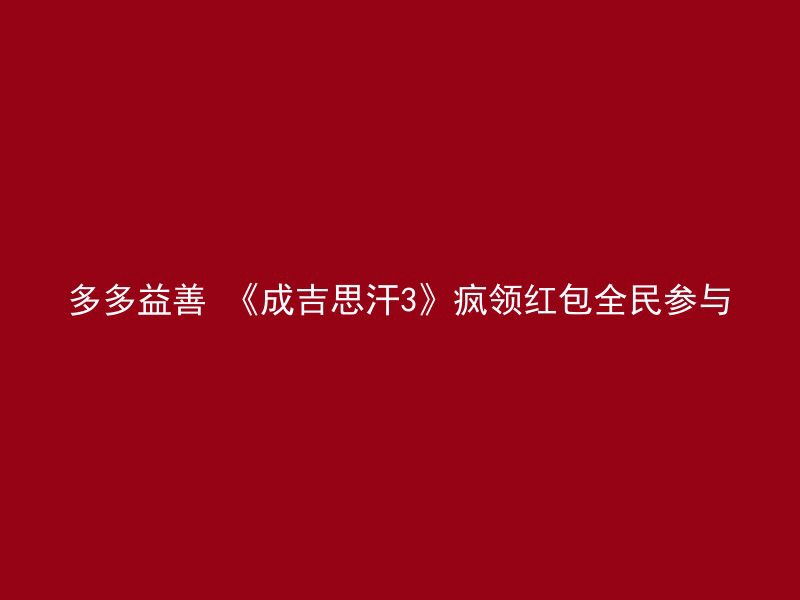 多多益善 《成吉思汗3》疯领红包全民参与