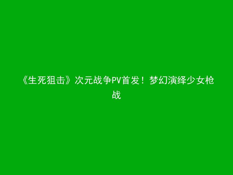 《生死狙击》次元战争PV首发！梦幻演绎少女枪战