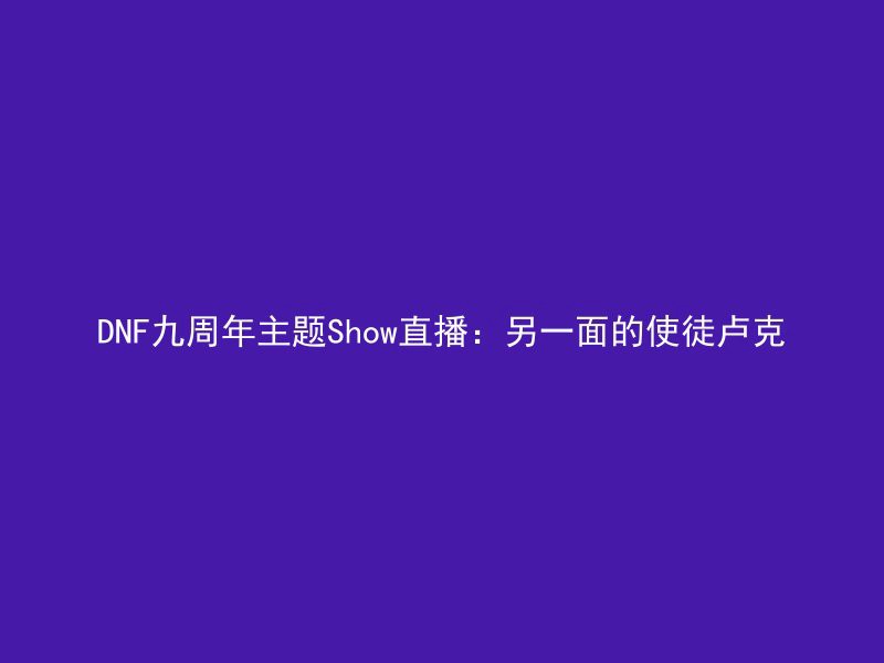 DNF九周年主题Show直播：另一面的使徒卢克