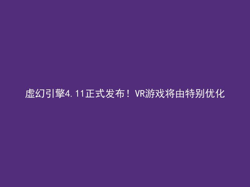 虚幻引擎4.11正式发布！VR游戏将由特别优化