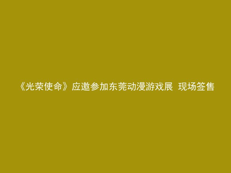 《光荣使命》应邀参加东莞动漫游戏展 现场签售