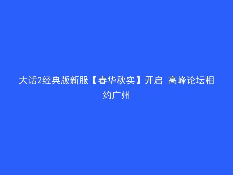 大话2经典版新服【春华秋实】开启 高峰论坛相约广州