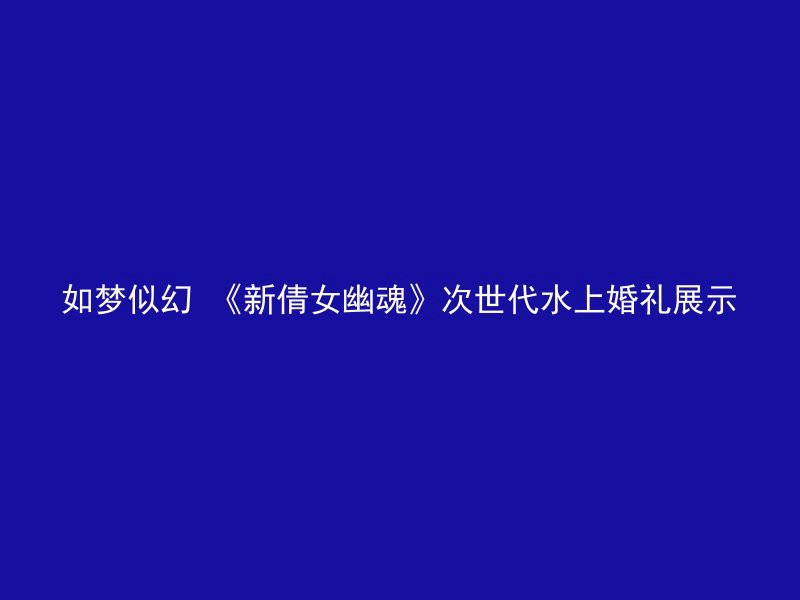 如梦似幻 《新倩女幽魂》次世代水上婚礼展示