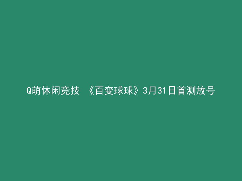 Q萌休闲竞技 《百变球球》3月31日首测放号