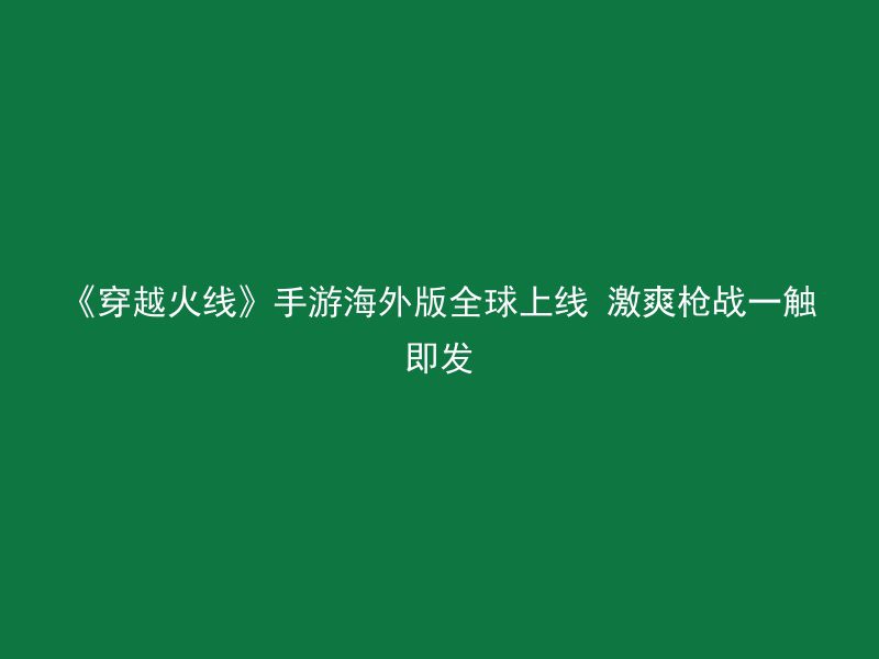 《穿越火线》手游海外版全球上线 激爽枪战一触即发