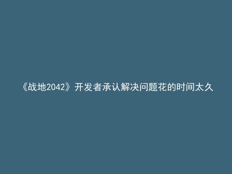 《战地2042》开发者承认解决问题花的时间太久