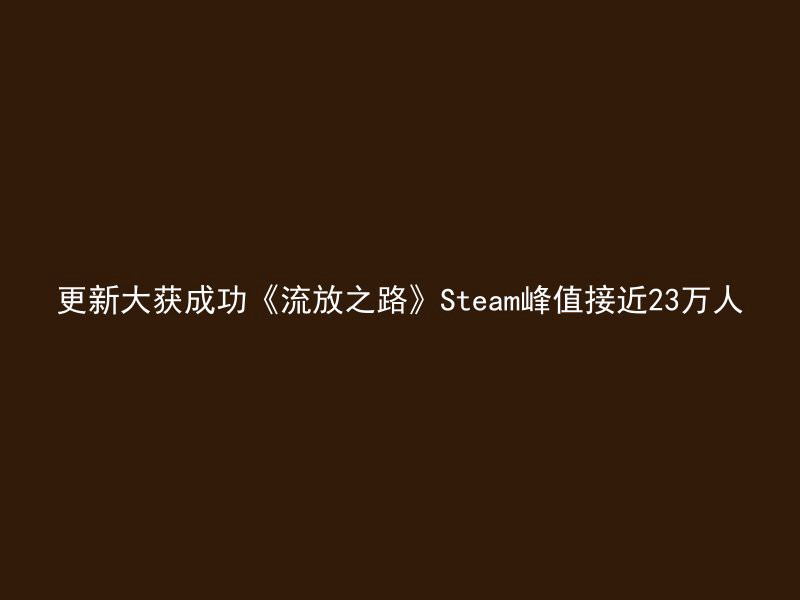 更新大获成功《流放之路》Steam峰值接近23万人