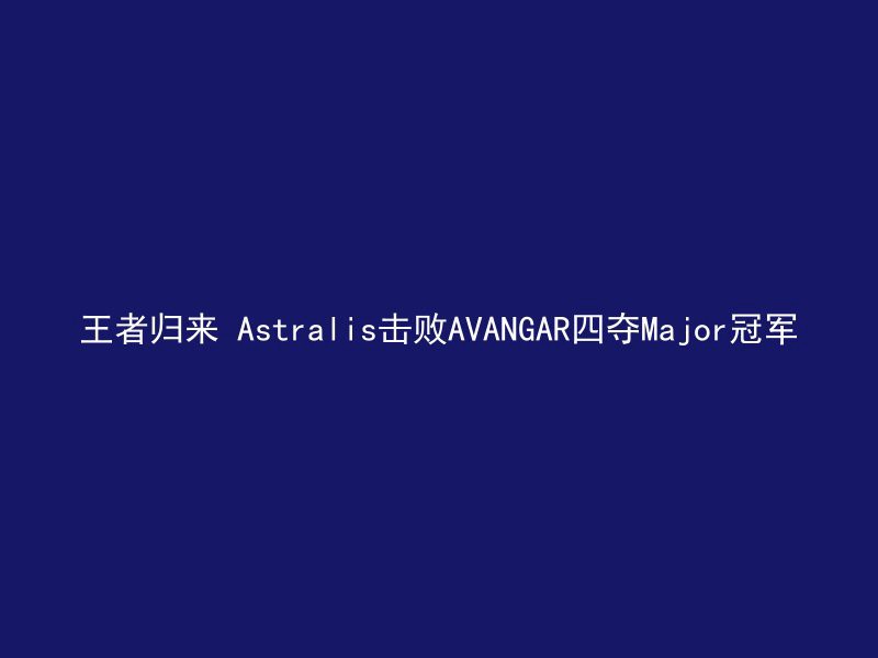 王者归来 Astralis击败AVANGAR四夺Major冠军