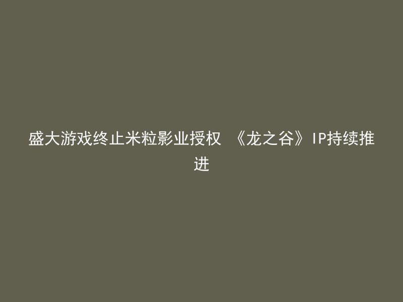 盛大游戏终止米粒影业授权 《龙之谷》IP持续推进