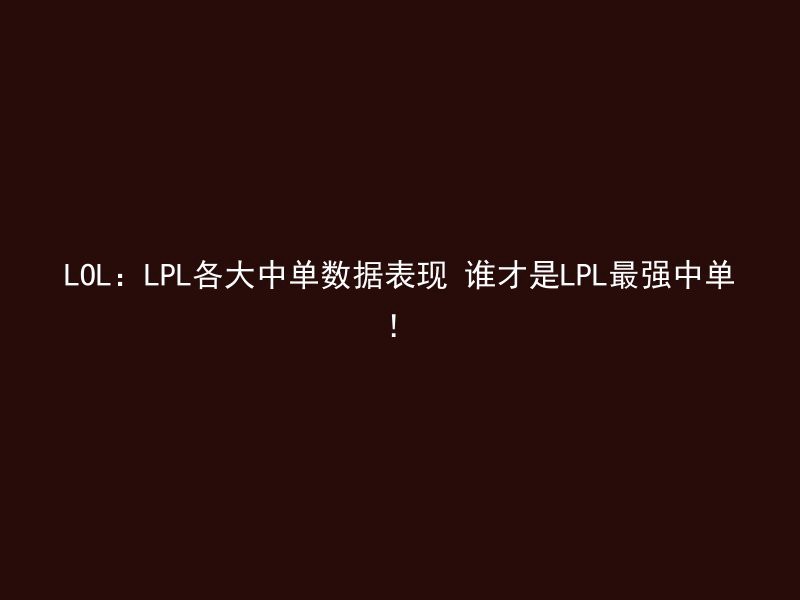 LOL：LPL各大中单数据表现 谁才是LPL最强中单！