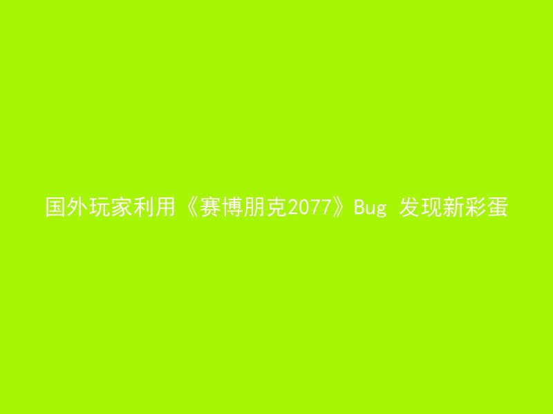 国外玩家利用《赛博朋克2077》Bug 发现新彩蛋