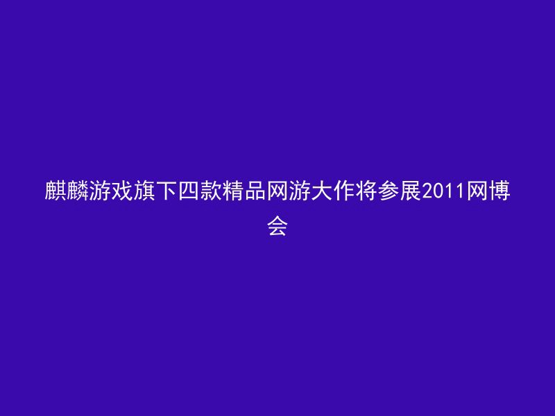 麒麟游戏旗下四款精品网游大作将参展2011网博会