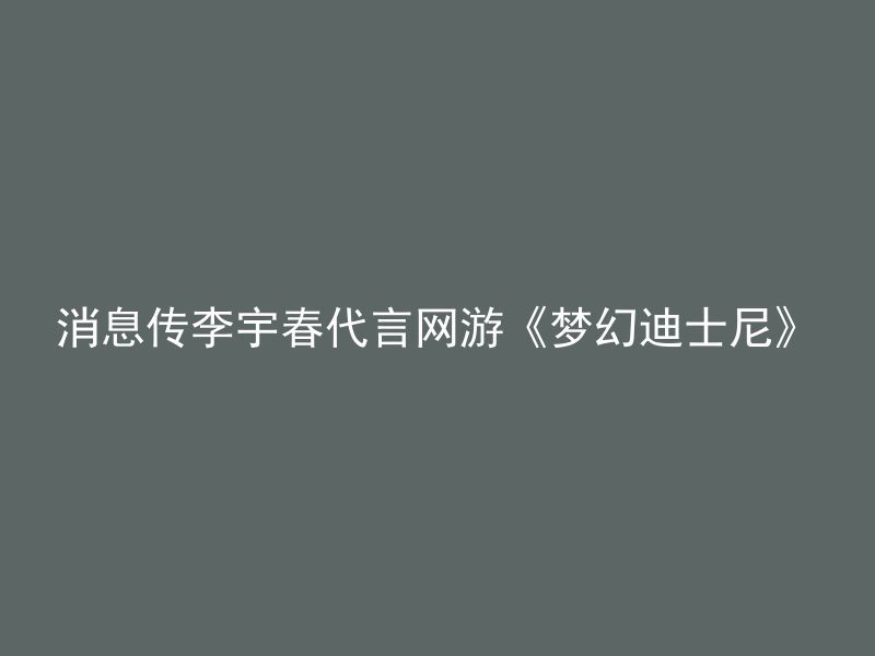 消息传李宇春代言网游《梦幻迪士尼》