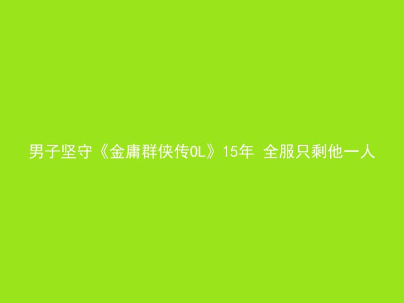 男子坚守《金庸群侠传OL》15年 全服只剩他一人