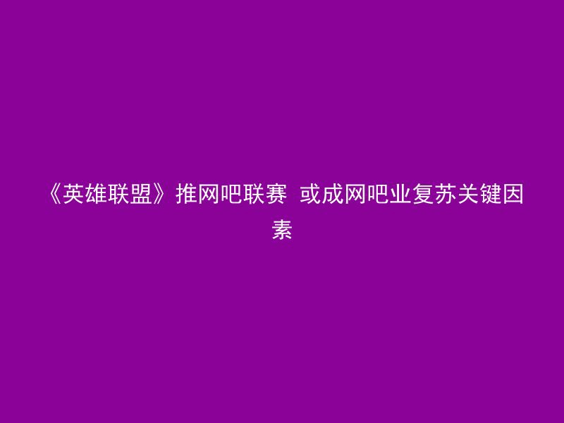 《英雄联盟》推网吧联赛 或成网吧业复苏关键因素