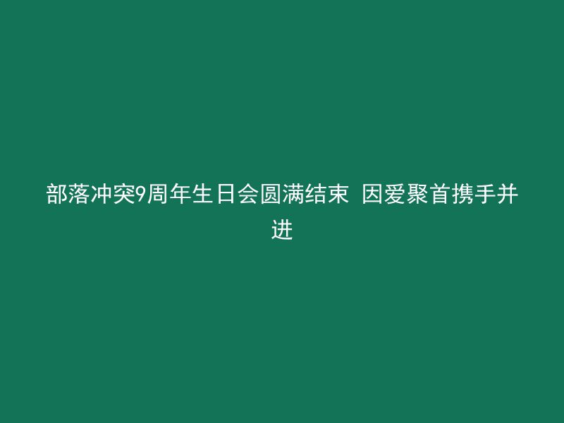 部落冲突9周年生日会圆满结束 因爱聚首携手并进