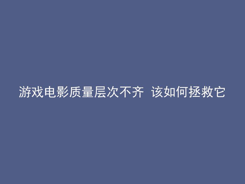 游戏电影质量层次不齐 该如何拯救它