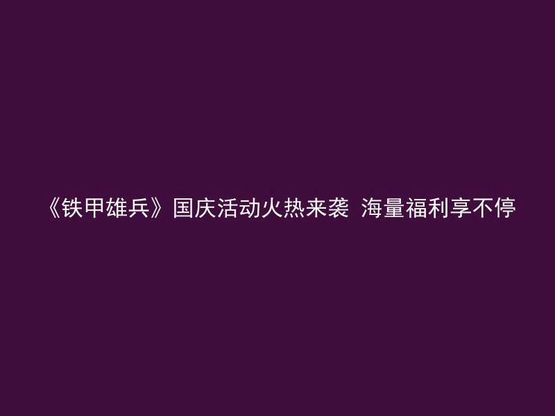 《铁甲雄兵》国庆活动火热来袭 海量福利享不停