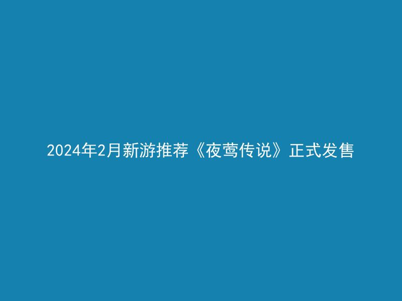 2024年2月新游推荐《夜莺传说》正式发售