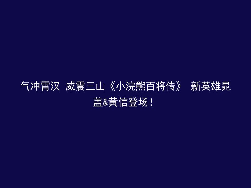 气冲霄汉 威震三山《小浣熊百将传》 新英雄晁盖&黄信登场！