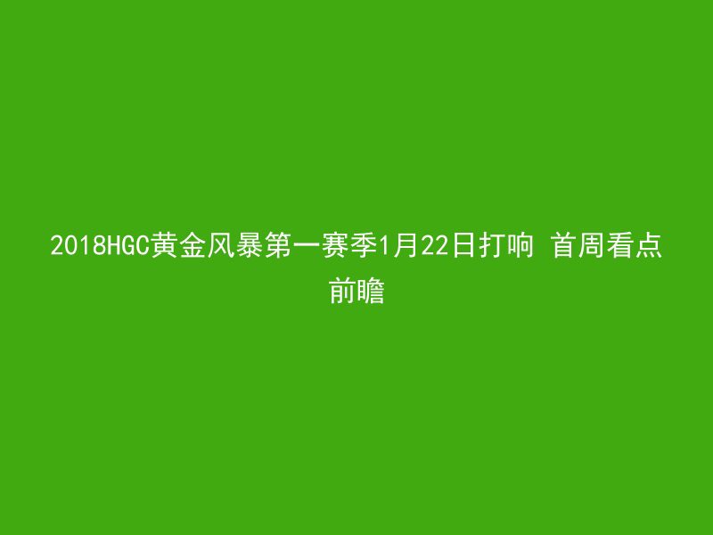 2018HGC黄金风暴第一赛季1月22日打响 首周看点前瞻