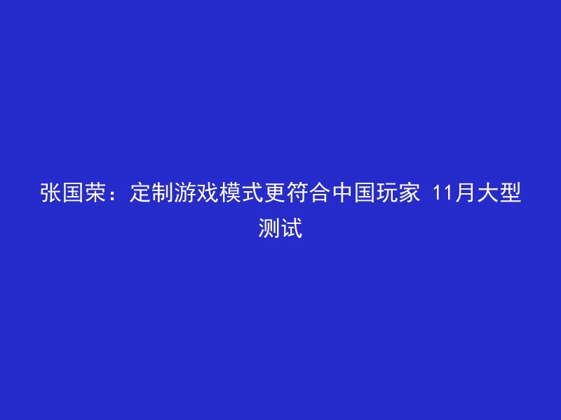 张国荣：定制游戏模式更符合中国玩家 11月大型测试