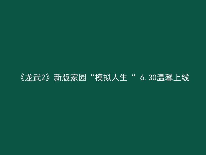 《龙武2》新版家园“模拟人生“ 6.30温馨上线