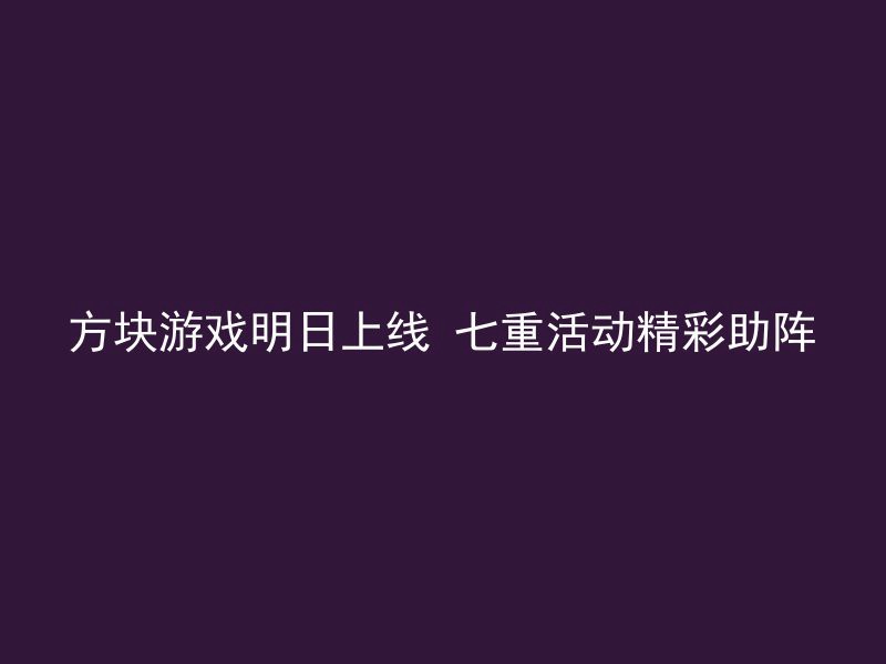 方块游戏明日上线 七重活动精彩助阵