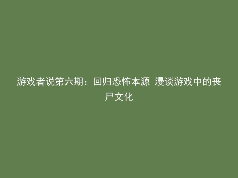 游戏者说第六期：回归恐怖本源 漫谈游戏中的丧尸文化