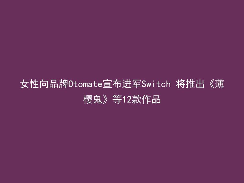 女性向品牌Otomate宣布进军Switch 将推出《薄樱鬼》等12款作品