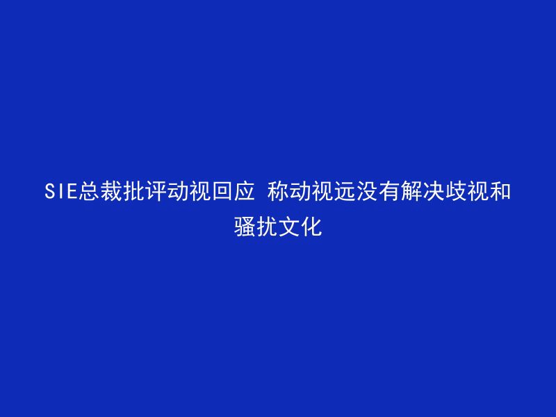 SIE总裁批评动视回应 称动视远没有解决歧视和骚扰文化